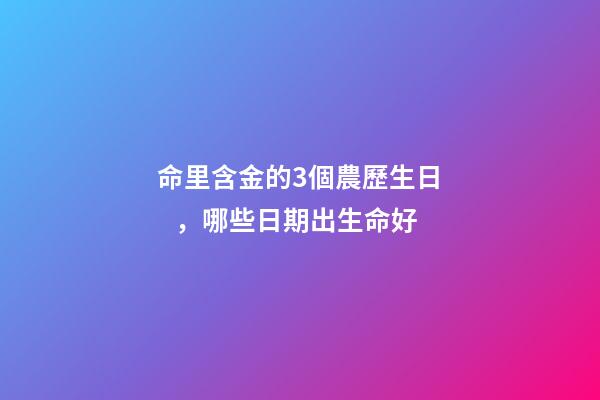 命里含金的3個農歷生日，哪些日期出生命好